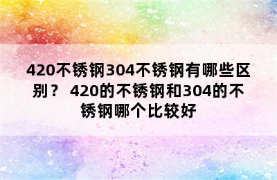 420不锈钢304不锈钢有哪些区别？ 420的不锈钢和304的不锈钢哪个比较好